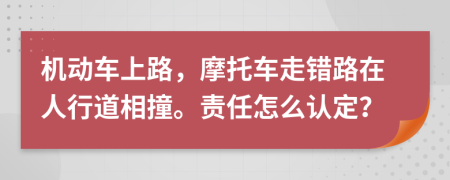 机动车上路，摩托车走错路在人行道相撞。责任怎么认定？