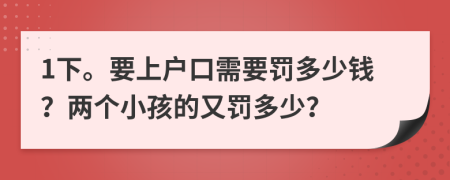 1下。要上户口需要罚多少钱？两个小孩的又罚多少？