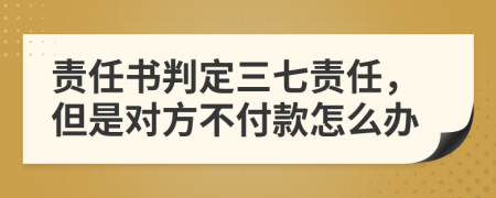 责任书判定三七责任，但是对方不付款怎么办