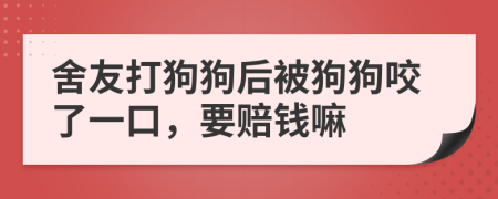 舍友打狗狗后被狗狗咬了一口，要赔钱嘛