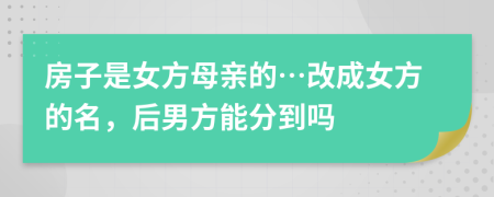 房子是女方母亲的…改成女方的名，后男方能分到吗
