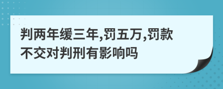 判两年缓三年,罚五万,罚款不交对判刑有影响吗