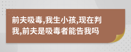 前夫吸毒,我生小孩,现在判我,前夫是吸毒者能告我吗