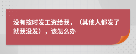 没有按时发工资给我，（其他人都发了就我没发），该怎么办