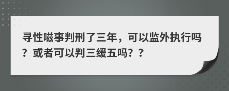 寻性嗞事判刑了三年，可以监外执行吗？或者可以判三缓五吗？？