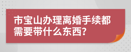 市宝山办理离婚手续都需要带什么东西？