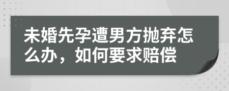 未婚先孕遭男方抛弃怎么办，如何要求赔偿