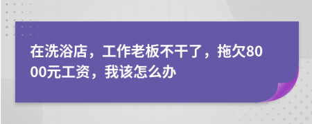 在洗浴店，工作老板不干了，拖欠8000元工资，我该怎么办