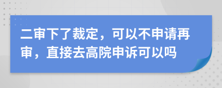 二审下了裁定，可以不申请再审，直接去高院申诉可以吗