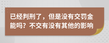 已经判刑了，但是没有交罚金能吗？不交有没有其他的影响
