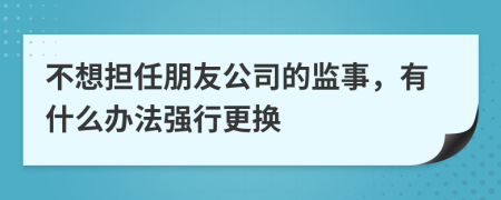 不想担任朋友公司的监事，有什么办法强行更换