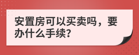 安置房可以买卖吗，要办什么手续？