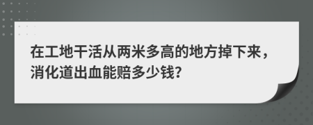 在工地干活从两米多高的地方掉下来，消化道出血能赔多少钱？
