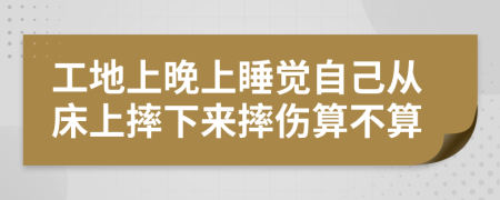 工地上晚上睡觉自己从床上摔下来摔伤算不算