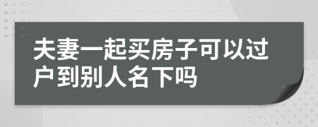 夫妻一起买房子可以过户到别人名下吗