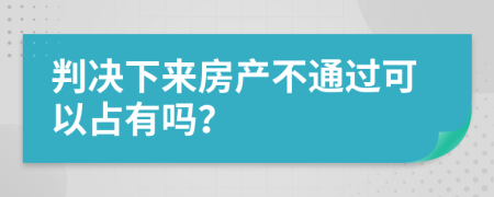 判决下来房产不通过可以占有吗？