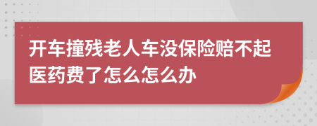 开车撞残老人车没保险赔不起医药费了怎么怎么办