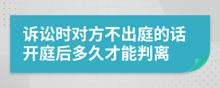 诉讼时对方不出庭的话开庭后多久才能判离