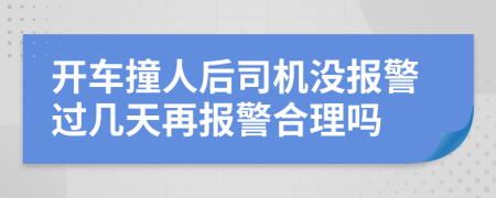 开车撞人后司机没报警过几天再报警合理吗