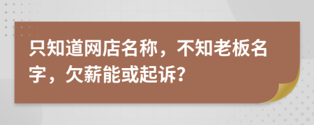 只知道网店名称，不知老板名字，欠薪能或起诉？