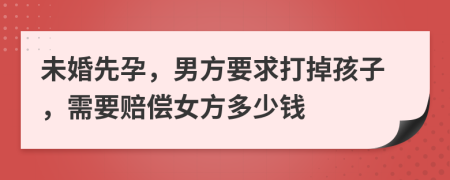 未婚先孕，男方要求打掉孩子，需要赔偿女方多少钱