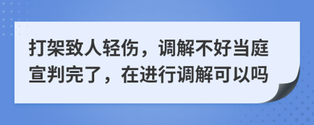 打架致人轻伤，调解不好当庭宣判完了，在进行调解可以吗