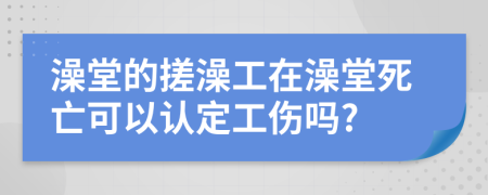 澡堂的搓澡工在澡堂死亡可以认定工伤吗?