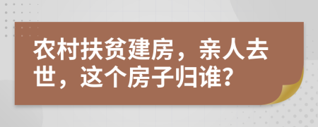 农村扶贫建房，亲人去世，这个房子归谁？