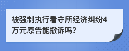 被强制执行看守所经济纠纷4万元原告能撤诉吗？