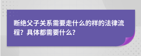 断绝父子关系需要走什么的样的法律流程？具体都需要什么？