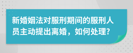 新婚姻法对服刑期间的服刑人员主动提出离婚，如何处理?