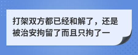 打架双方都已经和解了，还是被治安拘留了而且只拘了一