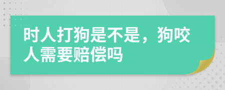 时人打狗是不是，狗咬人需要赔偿吗