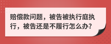 赔偿款问题，被告被执行庭执行，被告还是不履行怎么办？