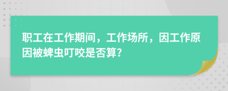 职工在工作期间，工作场所，因工作原因被蜱虫叮咬是否算？