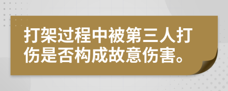 打架过程中被第三人打伤是否构成故意伤害。