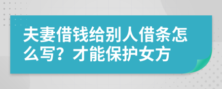 夫妻借钱给别人借条怎么写？才能保护女方