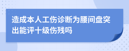 造成本人工伤诊断为腰间盘突出能评十级伤残吗