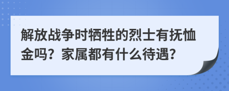 解放战争时牺牲的烈士有抚恤金吗？家属都有什么待遇？