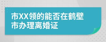 市XX领的能否在鹤壁市办理离婚证