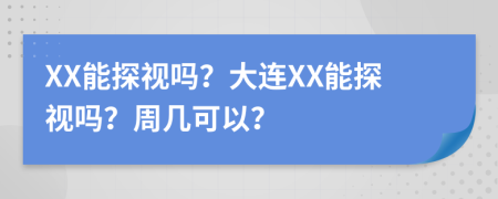 XX能探视吗？大连XX能探视吗？周几可以？