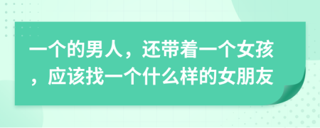 一个的男人，还带着一个女孩，应该找一个什么样的女朋友