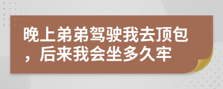 晚上弟弟驾驶我去顶包，后来我会坐多久牢
