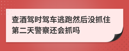 查酒驾时驾车逃跑然后没抓住第二天警察还会抓吗