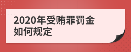 2020年受贿罪罚金如何规定