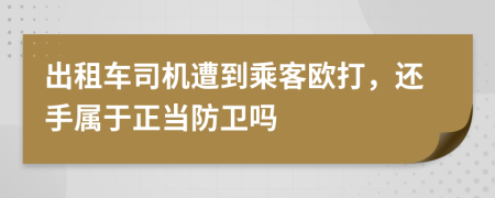 出租车司机遭到乘客欧打，还手属于正当防卫吗