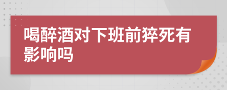 喝醉酒对下班前猝死有影响吗