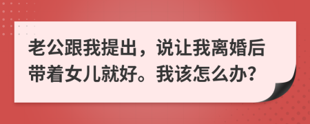 老公跟我提出，说让我离婚后带着女儿就好。我该怎么办？