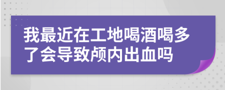 我最近在工地喝酒喝多了会导致颅内出血吗