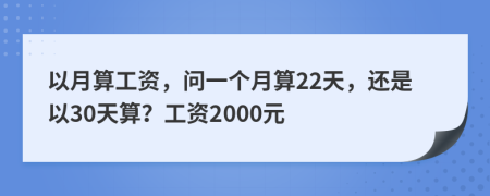 以月算工资，问一个月算22天，还是以30天算？工资2000元